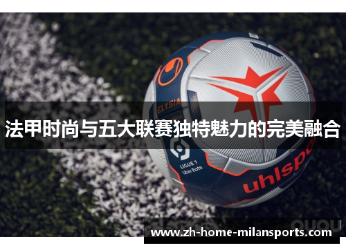 法甲时尚与五大联赛独特魅力的完美融合