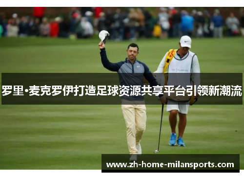 罗里·麦克罗伊打造足球资源共享平台引领新潮流